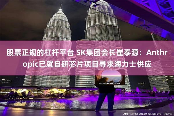 股票正规的杠杆平台 SK集团会长崔泰源:Anthropic已就自研芯片项目寻求海力士供应