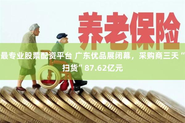 最专业股票配资平台 广东优品展闭幕,采购商三天“扫货”87.62亿元