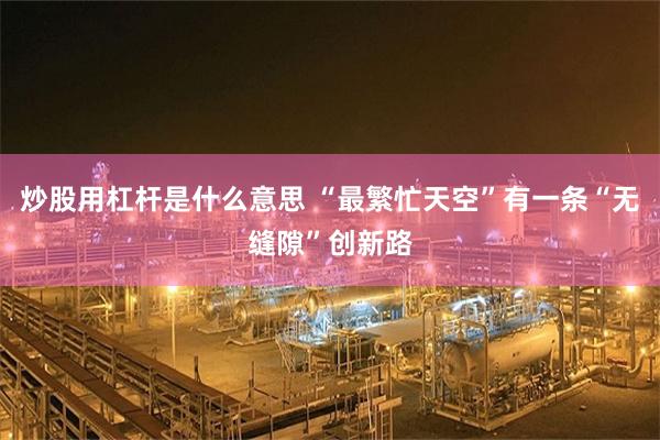 炒股用杠杆是什么意思 “最繁忙天空”有一条“无缝隙”创新路