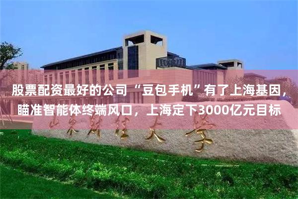 股票配资最好的公司 “豆包手机”有了上海基因,瞄准智能体终端风口,上海定下3000亿元目标