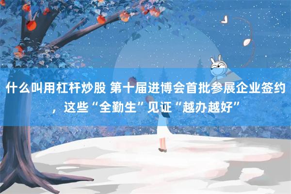 什么叫用杠杆炒股 第十届进博会首批参展企业签约，这些“全勤生”见证“越办越好”