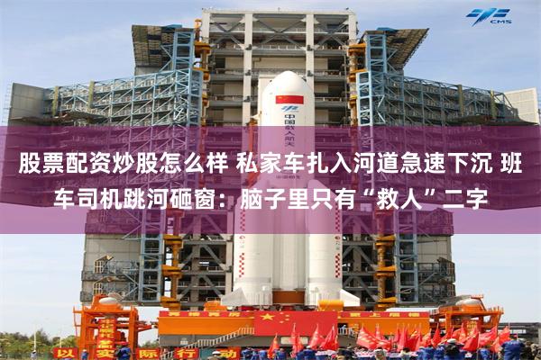 股票配资炒股怎么样 私家车扎入河道急速下沉 班车司机跳河砸窗：脑子里只有“救人”二字