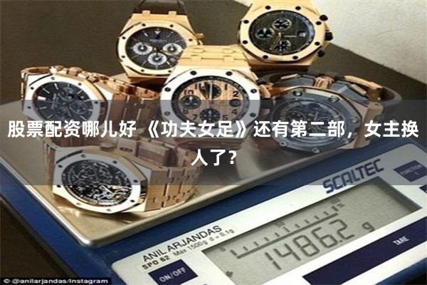 股票配资哪儿好 《功夫女足》还有第二部，女主换人了？