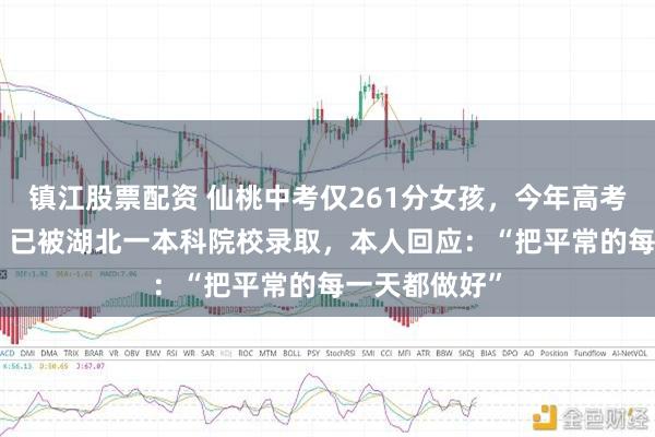 镇江股票配资 仙桃中考仅261分女孩，今年高考考了611分，已被湖北一本科院校录取，本人回应：“把平常的每一天都做好”