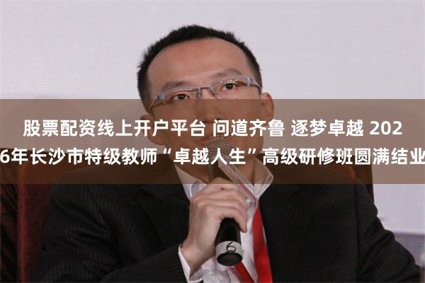 股票配资线上开户平台 问道齐鲁 逐梦卓越 2026年长沙市特级教师“卓越人生”高级研修班圆满结业