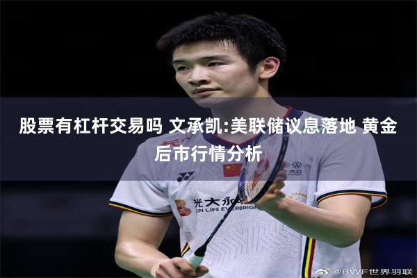 股票有杠杆交易吗 文承凯:美联储议息落地 黄金后市行情分析