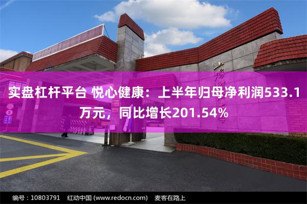 实盘杠杆平台 悦心健康:上半年归母净利润533.1万元,同比增长201.54%