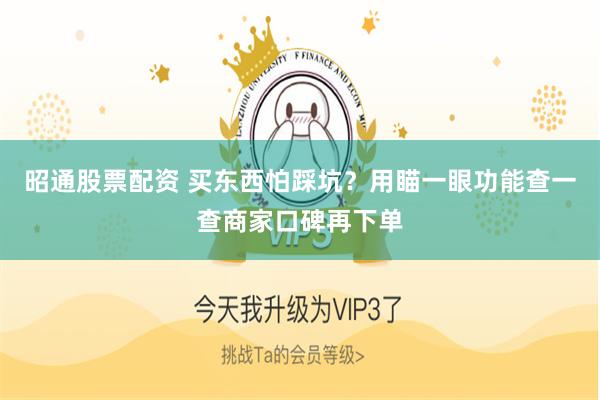 昭通股票配资 买东西怕踩坑？用瞄一眼功能查一查商家口碑再下单