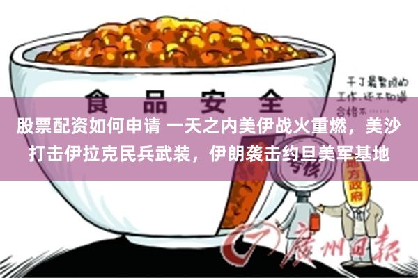 股票配资如何申请 一天之内美伊战火重燃,美沙打击伊拉克民兵武装,伊朗袭击约旦美军基地