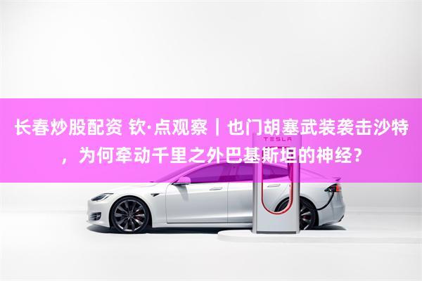 长春炒股配资 钦·点观察|也门胡塞武装袭击沙特,为何牵动千里之外巴基斯坦的神经?