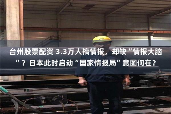 台州股票配资 3.3万人搞情报,却缺“情报大脑”?日本此时启动“国家情报局”意图何在?