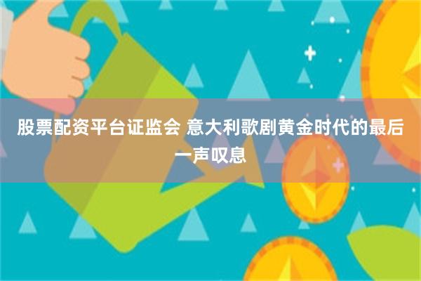 股票配资平台证监会 意大利歌剧黄金时代的最后一声叹息