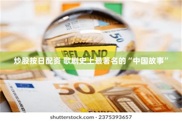 炒股按日配资 歌剧史上最著名的“中国故事”