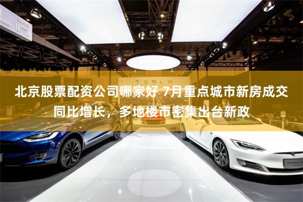北京股票配资公司哪家好 7月重点城市新房成交同比增长，多地楼市密集出台新政