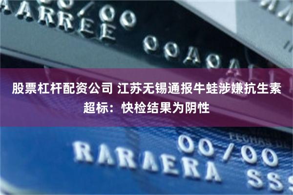股票杠杆配资公司 江苏无锡通报牛蛙涉嫌抗生素超标：快检结果为阴性