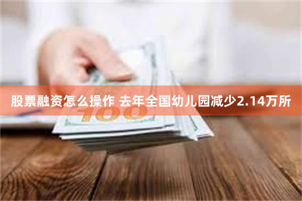 股票融资怎么操作 去年全国幼儿园减少2.14万所