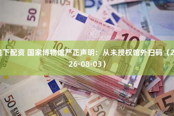 线下配资 国家博物馆严正声明：从未授权馆外扫码（2026·08·03）