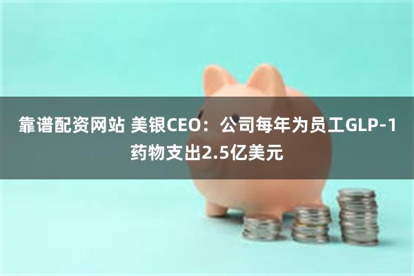 靠谱配资网站 美银CEO：公司每年为员工GLP-1药物支出2.5亿美元