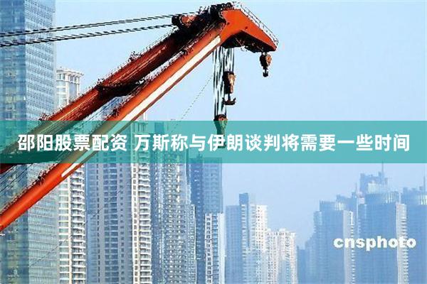 邵阳股票配资 万斯称与伊朗谈判将需要一些时间