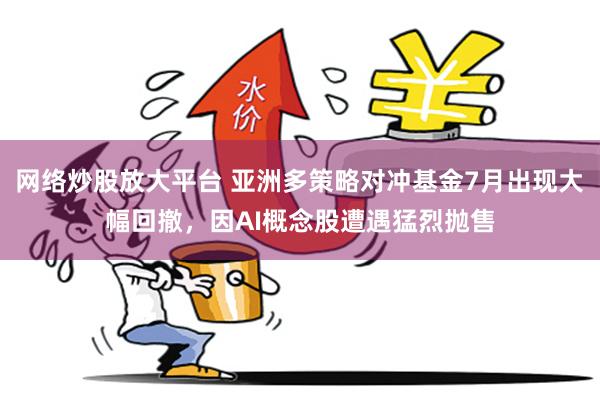 网络炒股放大平台 亚洲多策略对冲基金7月出现大幅回撤，因AI概念股遭遇猛烈抛售