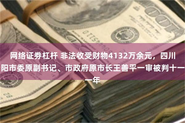 网络证劵杠杆 非法收受财物4132万余元，四川资阳市委原副书记、市政府原市长王善平一审被判十一年
