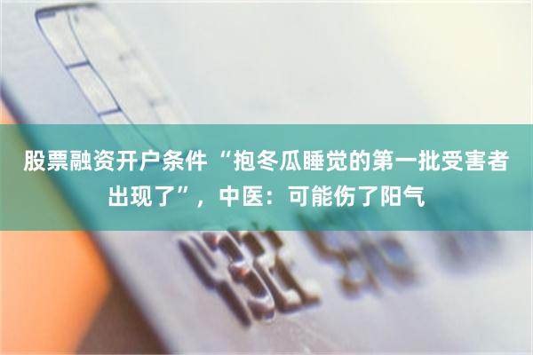 股票融资开户条件 “抱冬瓜睡觉的第一批受害者出现了”，中医：可能伤了阳气