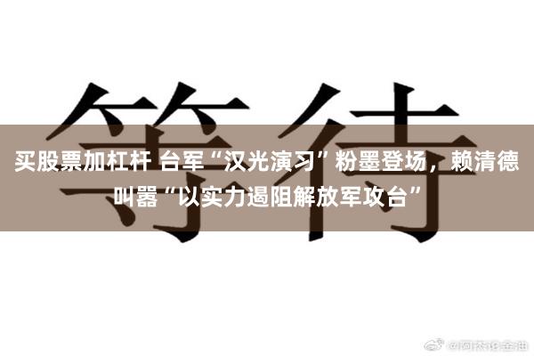 买股票加杠杆 台军“汉光演习”粉墨登场，赖清德叫嚣“以实力遏阻解放军攻台”