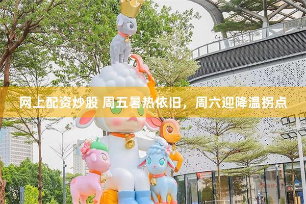 网上配资炒股 周五暑热依旧，周六迎降温拐点