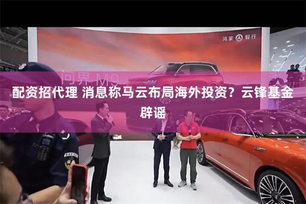 配资招代理 消息称马云布局海外投资？云锋基金辟谣