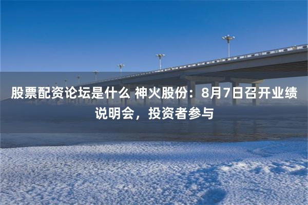 股票配资论坛是什么 神火股份：8月7日召开业绩说明会，投资者参与