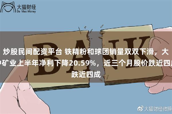 炒股民间配资平台 铁精粉和球团销量双双下滑，大中矿业上半年净利下降20.59%，近三个月股价跌近四成