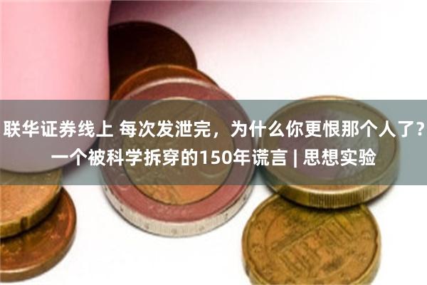 联华证券线上 每次发泄完，为什么你更恨那个人了？一个被科学拆穿的150年谎言 | 思想实验