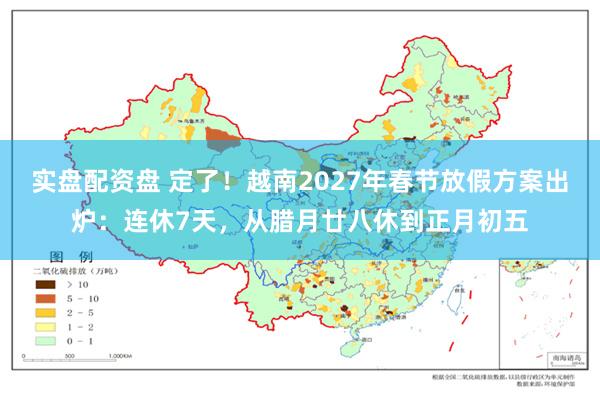 实盘配资盘 定了!越南2027年春节放假方案出炉:连休7天,从腊月廿八休到正月初五