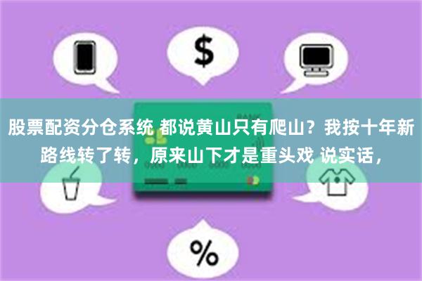 股票配资分仓系统 都说黄山只有爬山?我按十年新路线转了转,原来山下才是重头戏 说实话,