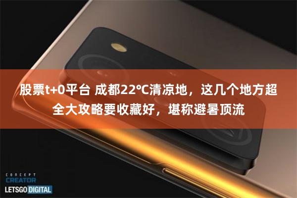 股票t+0平台 成都22℃清凉地，这几个地方超全大攻略要收藏好，堪称避暑顶流