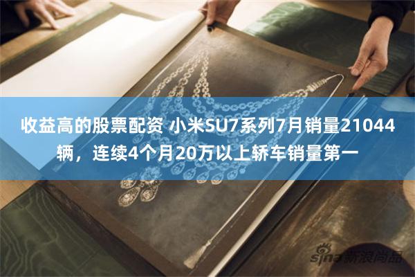 收益高的股票配资 小米SU7系列7月销量21044辆，连续4个月20万以上轿车销量第一