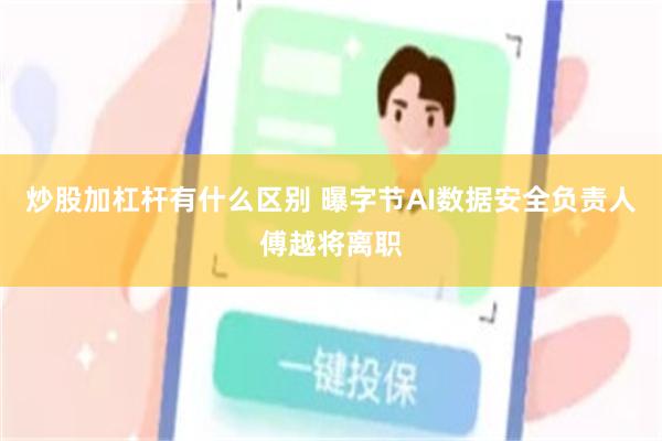 炒股加杠杆有什么区别 曝字节AI数据安全负责人傅越将离职