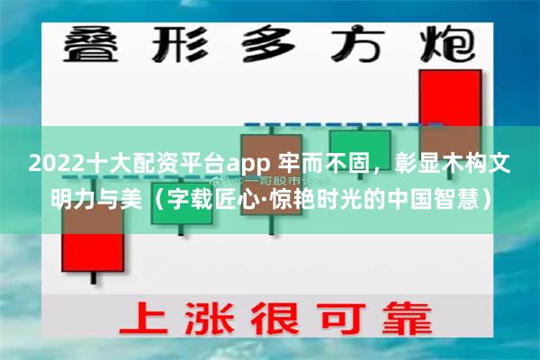 2022十大配资平台app 牢而不固，彰显木构文明力与美（字载匠心·惊艳时光的中国智慧）
