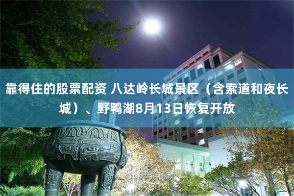 靠得住的股票配资 八达岭长城景区（含索道和夜长城）、野鸭湖8月13日恢复开放