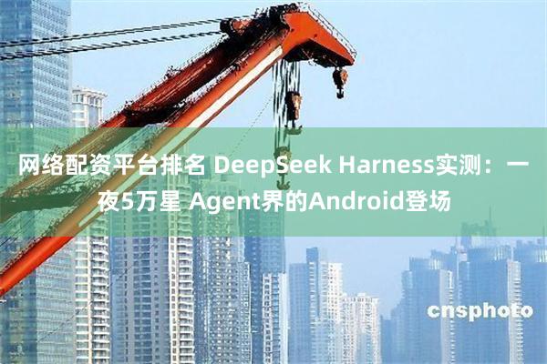 网络配资平台排名 DeepSeek Harness实测：一夜5万星 Agent界的Android登场