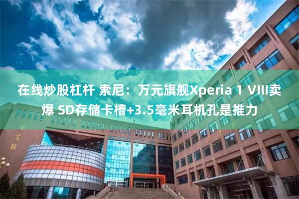 在线炒股杠杆 索尼:万元旗舰Xperia 1 VIII卖爆 SD存储卡槽+3.5毫米耳机孔是推力