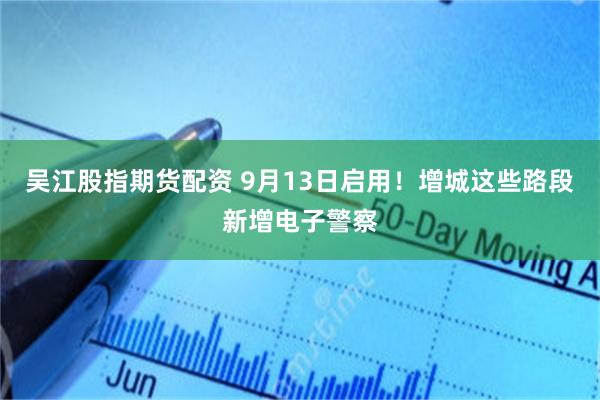 吴江股指期货配资 9月13日启用！增城这些路段新增电子警察