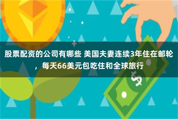 股票配资的公司有哪些 美国夫妻连续3年住在邮轮，每天66美元包吃住和全球旅行