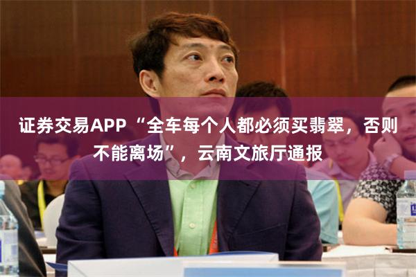 证券交易APP “全车每个人都必须买翡翠，否则不能离场”，云南文旅厅通报