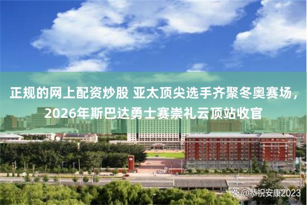 正规的网上配资炒股 亚太顶尖选手齐聚冬奥赛场，2026年斯巴达勇士赛崇礼云顶站收官