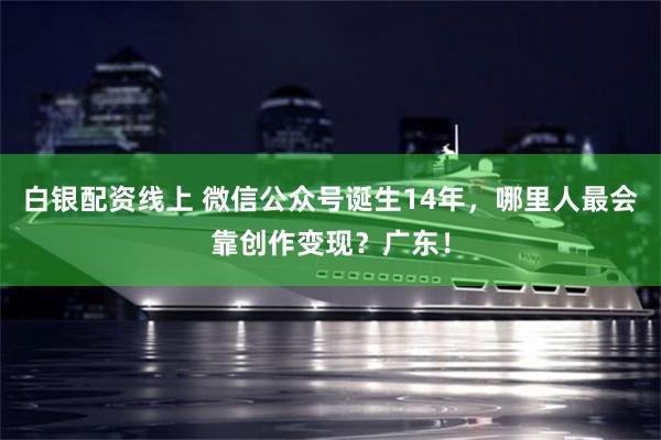 白银配资线上 微信公众号诞生14年,哪里人最会靠创作变现?广东!
