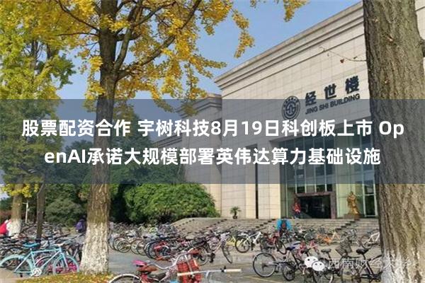 股票配资合作 宇树科技8月19日科创板上市 OpenAI承诺大规模部署英伟达算力基础设施
