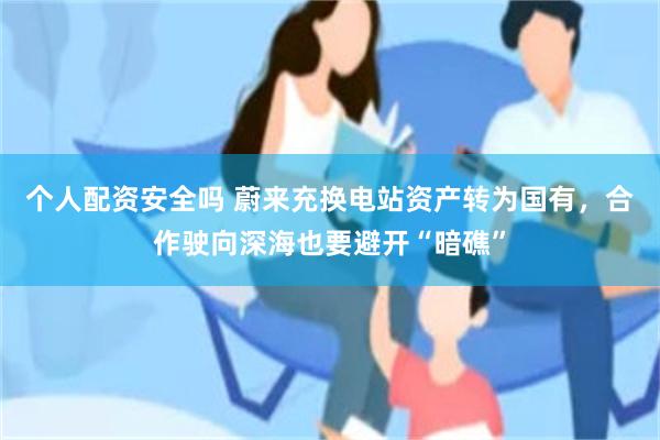 个人配资安全吗 蔚来充换电站资产转为国有，合作驶向深海也要避开“暗礁”