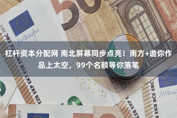 杠杆资本分配网 南北屏幕同步点亮！南方+邀你作品上太空，99个名额等你落笔
