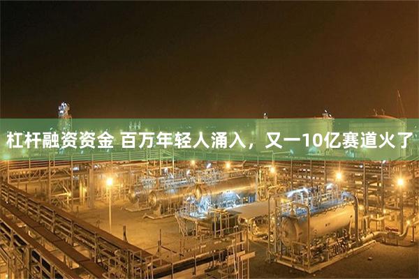 杠杆融资资金 百万年轻人涌入,又一10亿赛道火了